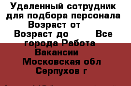 Удаленный сотрудник для подбора персонала › Возраст от ­ 25 › Возраст до ­ 55 - Все города Работа » Вакансии   . Московская обл.,Серпухов г.